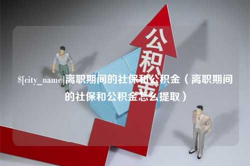 钦州离职期间的社保和公积金（离职期间的社保和公积金怎么提取）