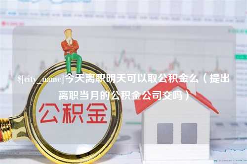 钦州今天离职明天可以取公积金么（提出离职当月的公积金公司交吗）