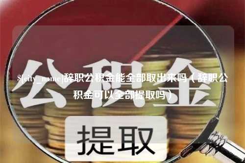 钦州辞职公积金能全部取出来吗（辞职公积金可以全部提取吗）