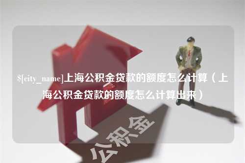 钦州上海公积金贷款的额度怎么计算（上海公积金贷款的额度怎么计算出来）